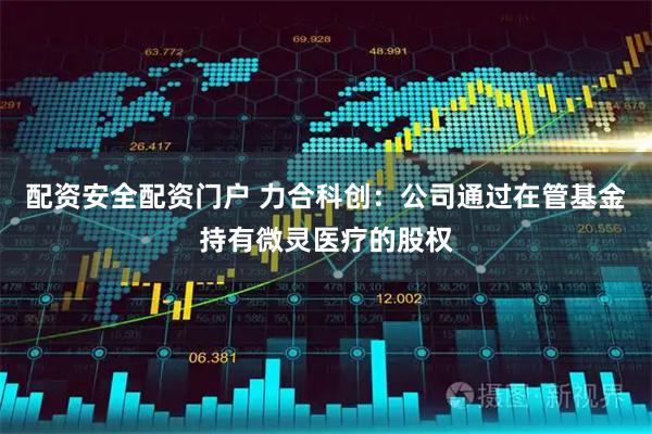 配资安全配资门户 力合科创:公司通过在管基金持有微灵医疗的股权