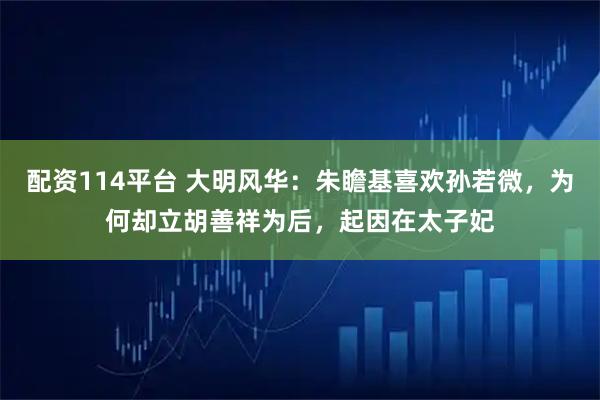 配资114平台 大明风华：朱瞻基喜欢孙若微，为何却立胡善祥为后，起因在太子妃