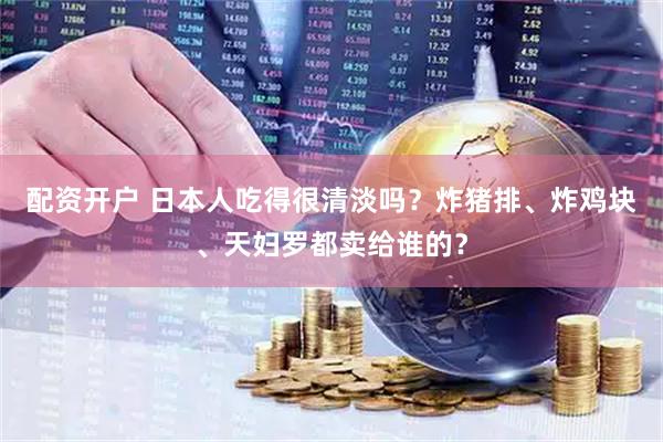 配资开户 日本人吃得很清淡吗？炸猪排、炸鸡块、天妇罗都卖给谁的？