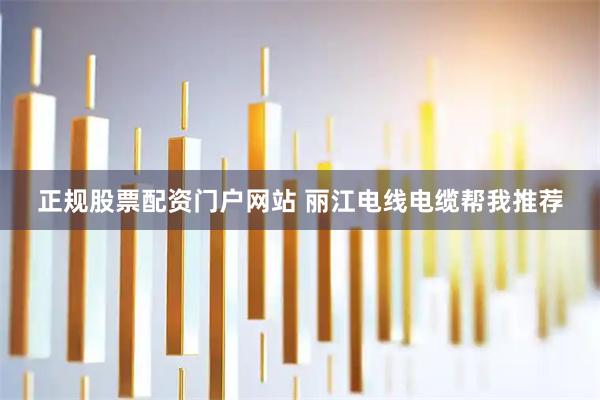 正规股票配资门户网站 丽江电线电缆帮我推荐