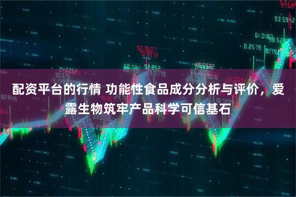 配资平台的行情 功能性食品成分分析与评价，爱露生物筑牢产品科学可信基石