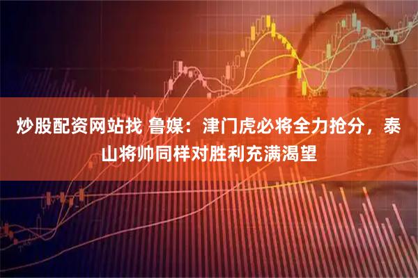 炒股配资网站找 鲁媒：津门虎必将全力抢分，泰山将帅同样对胜利充满渴望