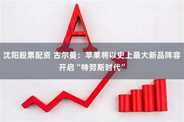 沈阳股票配资 古尔曼：苹果将以史上最大新品阵容开启“特努斯时代”