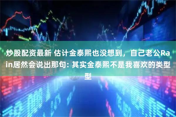 炒股配资最新 估计金泰熙也没想到，自己老公Rain居然会说出那句: 其实金泰熙不是我喜欢的类型