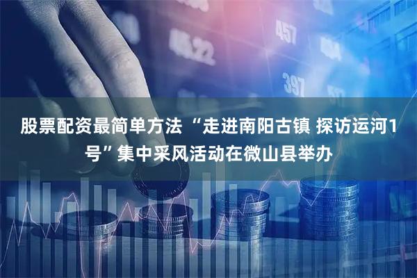 股票配资最简单方法 “走进南阳古镇 探访运河1号”集中采风活动在微山县举办