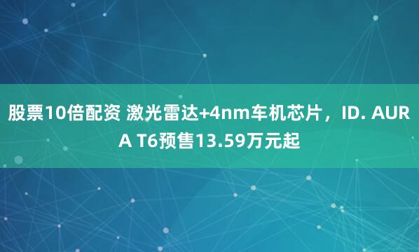 股票10倍配资 激光雷达+4nm车机芯片，ID. AURA T6预售13.59万元起