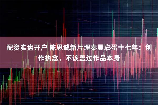 配资实盘开户 陈思诚新片埋秦昊彩蛋十七年：创作执念，不该盖过作品本身