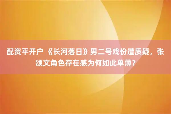 配资平开户 《长河落日》男二号戏份遭质疑，张颂文角色存在感为何如此单薄？