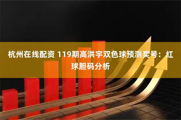杭州在线配资 119期高洪宇双色球预测奖号：红球胆码分析